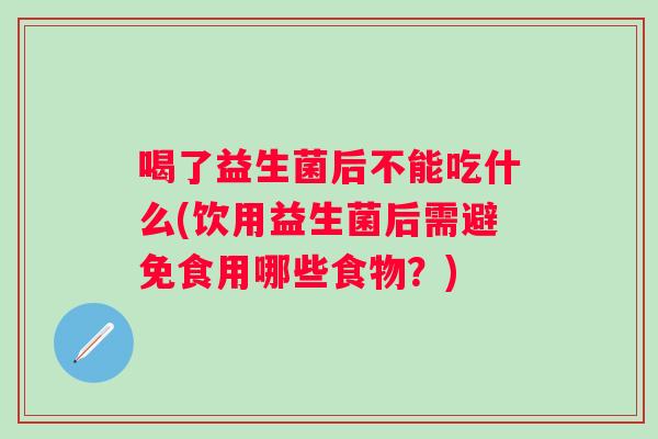 喝了益生菌后不能吃什么(饮用益生菌后需避免食用哪些食物?) 喝了益生菌后不能吃什么(饮用益生菌后需避免食用哪些食物?)