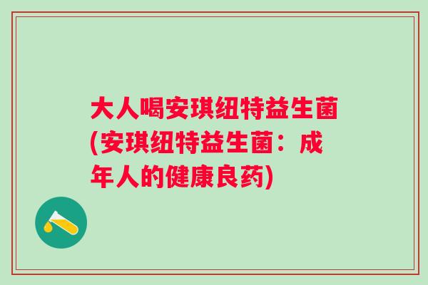 大人喝安琪纽特益生菌(安琪纽特益生菌：成年人的健康良药)