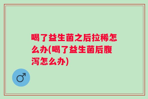 喝了益生菌之后拉稀怎么办(喝了益生菌后怎么办)