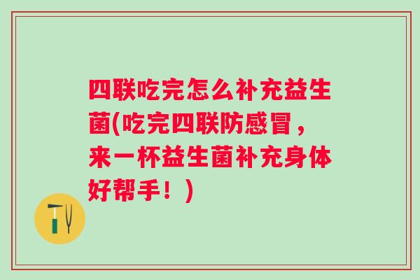 四联吃完怎么补充益生菌(吃完四联防，来一杯益生菌补充身体好帮手！)