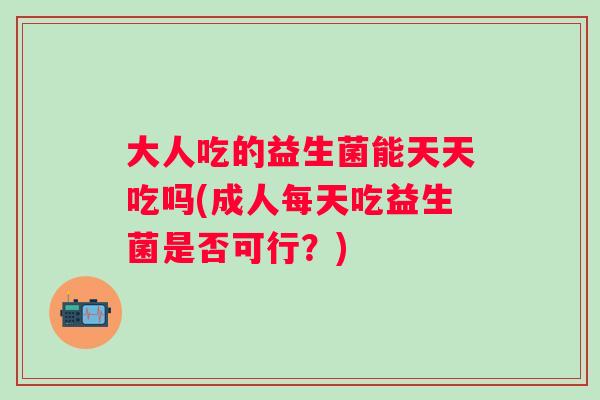 大人吃的益生菌能天天吃吗(成人每天吃益生菌是否可行?) 大人吃的益生菌能天天吃吗(成人每天吃益生菌是否可行?)