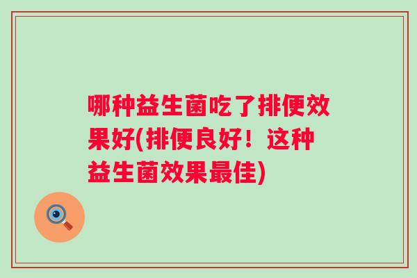 哪种益生菌吃了排便效果好(排便良好！这种益生菌效果佳)