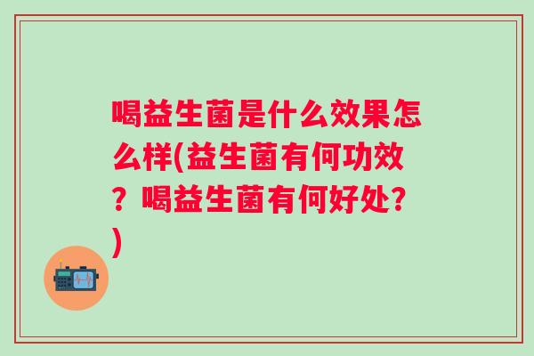 喝益生菌是什么效果怎么样(益生菌有何功效？喝益生菌有何好处？)
