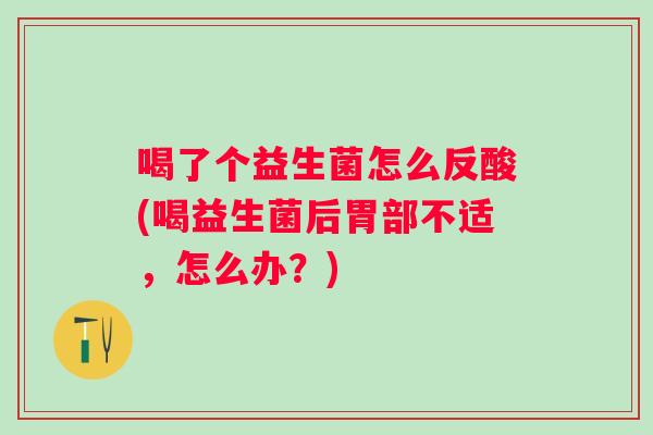 喝了个益生菌怎么反酸(喝益生菌后胃部不适，怎么办？)