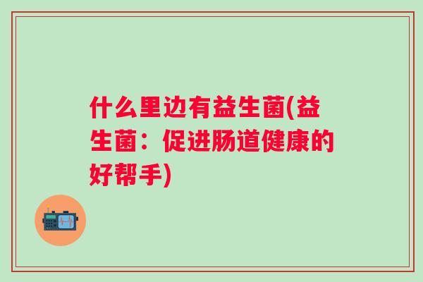 什么里边有益生菌(益生菌：促进肠道健康的好帮手)