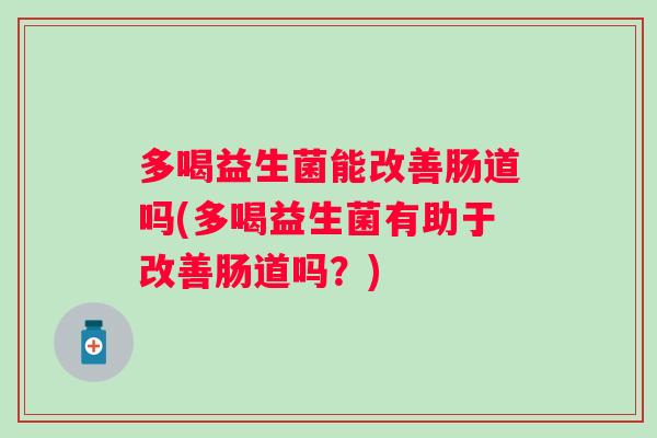 多喝益生菌能改善肠道吗(多喝益生菌有助于改善肠道吗?) 多喝益生菌能改善肠道吗(多喝益生菌有助于改善肠道吗?)