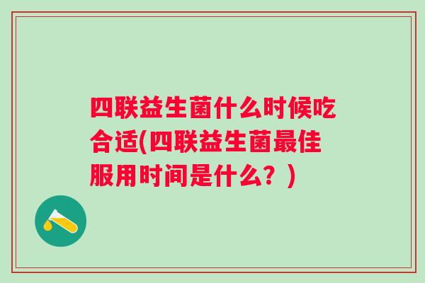 四联益生菌什么时候吃合适(四联益生菌佳服用时间是什么？)