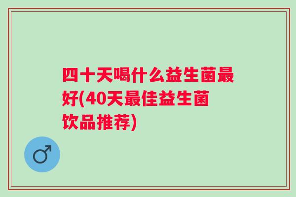 四十天喝什么益生菌好(40天佳益生菌饮品推荐)