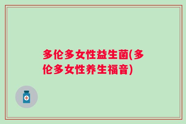 多伦多女性益生菌(多伦多女性养生福音) 多伦多女性益生菌(多伦多女性养生福音)