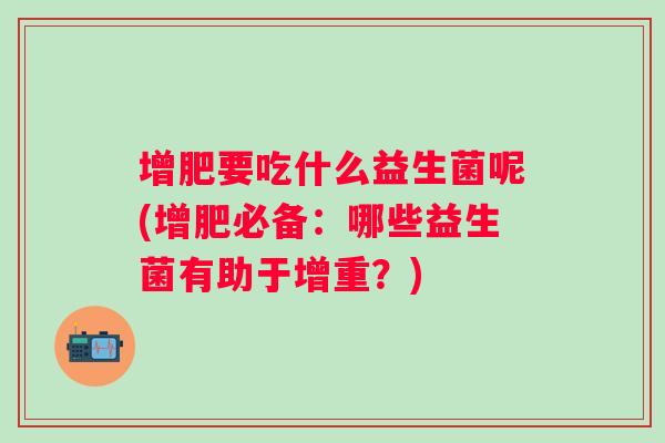 增肥要吃什么益生菌呢(增肥必备:哪些益生菌有助于增重?) 增肥要吃什么益生菌呢(增肥必备:哪些益生菌有助于增重?)