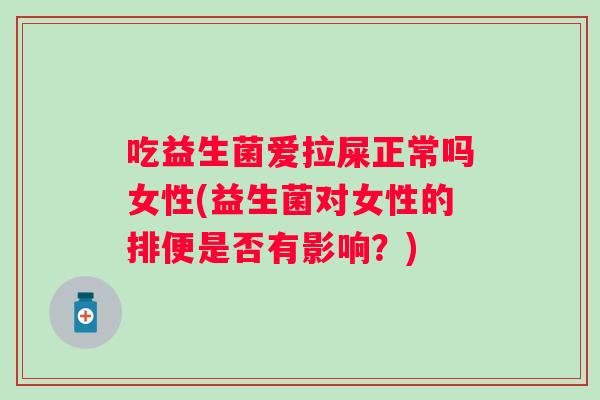 吃益生菌爱拉屎正常吗女性(益生菌对女性的排便是否有影响?) 吃益生菌爱拉屎正常吗女性(益生菌对女性的排便是否有影响?)