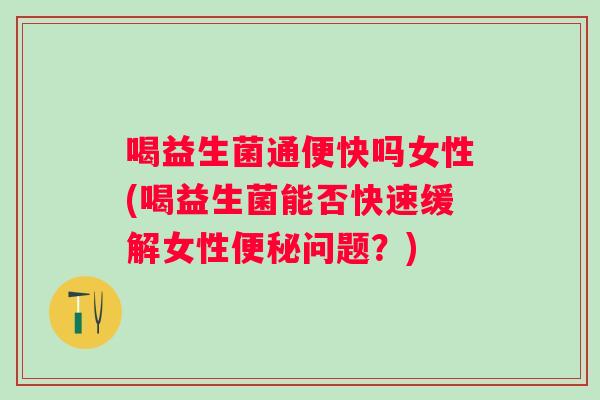 喝益生菌通便快吗女性(喝益生菌能否快速缓解女性问题?) 喝益生菌通便快吗女性(喝益生菌能否快速缓解女性问题?)