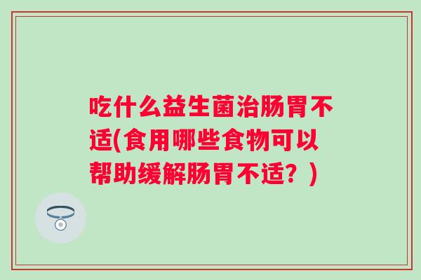 吃什么益生菌肠胃不适(食用哪些食物可以帮助缓解肠胃不适?) 吃什么益生菌肠胃不适(食用哪些食物可以帮助缓解肠胃不适?)