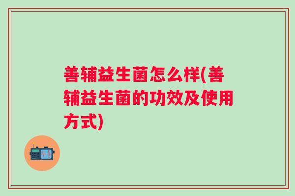 善辅益生菌怎么样(善辅益生菌的功效及使用方式) 善辅益生菌怎么样(善辅益生菌的功效及使用方式)