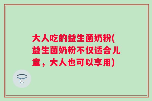 大人吃的益生菌奶粉(益生菌奶粉不仅适合儿童,大人也可以享用) 大人吃的益生菌奶粉(益生菌奶粉不仅适合儿童,大人也可以享用)