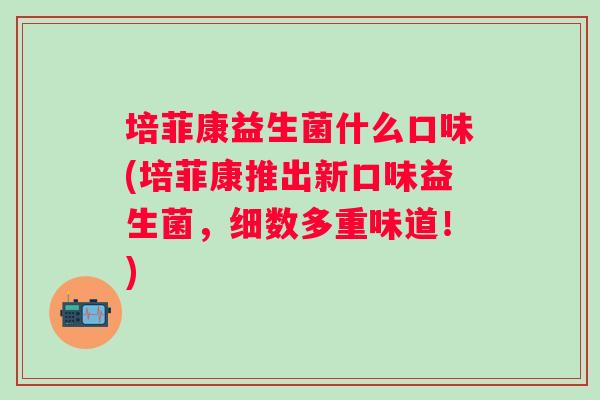 培菲康益生菌什么口味(培菲康推出新口味益生菌,细数多重味道!) 培菲康益生菌什么口味(培菲康推出新口味益生菌,细数多重味道!)