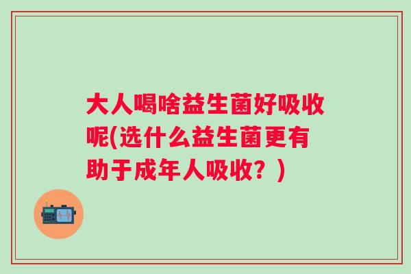 大人喝啥益生菌好吸收呢(选什么益生菌更有助于成年人吸收？)