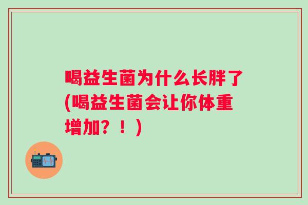 喝益生菌为什么长胖了(喝益生菌会让你体重增加?!) 喝益生菌为什么长胖了(喝益生菌会让你体重增加?!)