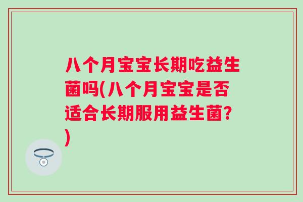 八个月宝宝长期吃益生菌吗(八个月宝宝是否适合长期服用益生菌?) 八个月宝宝长期吃益生菌吗(八个月宝宝是否适合长期服用益生菌?)