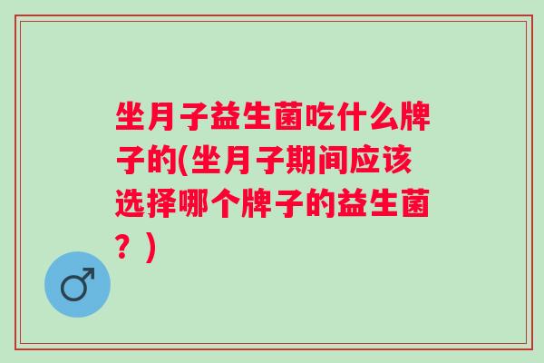 坐月子益生菌吃什么牌子的(坐月子期间应该选择哪个牌子的益生菌?) 坐月子益生菌吃什么牌子的(坐月子期间应该选择哪个牌子的益生菌?)