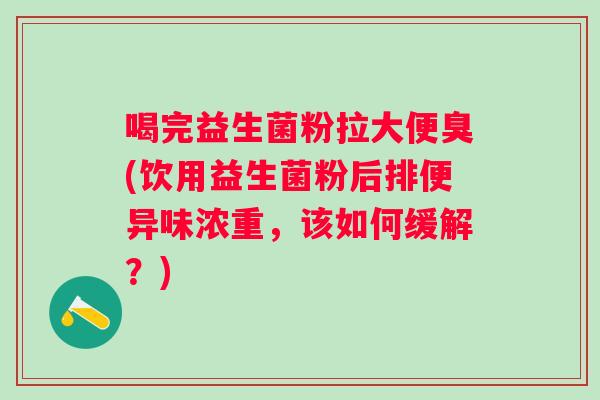 喝完益生菌粉拉大便臭(饮用益生菌粉后排便异味浓重,该如何缓解?) 喝完益生菌粉拉大便臭(饮用益生菌粉后排便异味浓重,该如何缓解?)