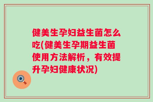 健美生孕妇益生菌怎么吃(健美生孕期益生菌使用方法解析,有效提升孕妇健康状况) 健美生孕妇益生菌怎么吃(健美生孕期益生菌使用方法解析,有效提升孕妇健康状况)
