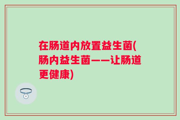 在肠道内放置益生菌(肠内益生菌——让肠道更健康)