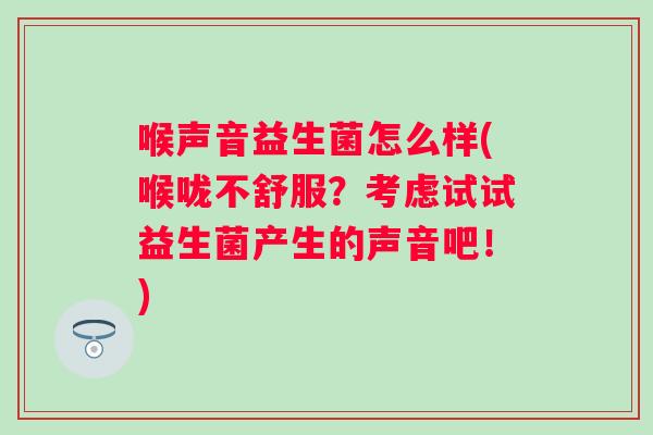 喉声音益生菌怎么样(喉咙不舒服?考虑试试益生菌产生的声音吧!) 喉声音益生菌怎么样(喉咙不舒服?考虑试试益生菌产生的声音吧!)