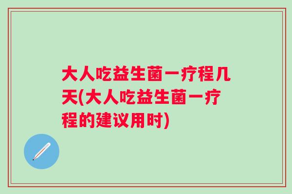 大人吃益生菌一疗程几天(大人吃益生菌一疗程的建议用时) 大人吃益生菌一疗程几天(大人吃益生菌一疗程的建议用时)