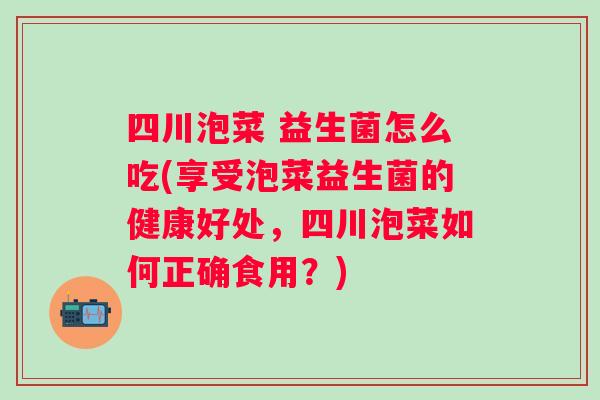 四川泡菜 益生菌怎么吃(享受泡菜益生菌的健康好处，四川泡菜如何正确食用？)