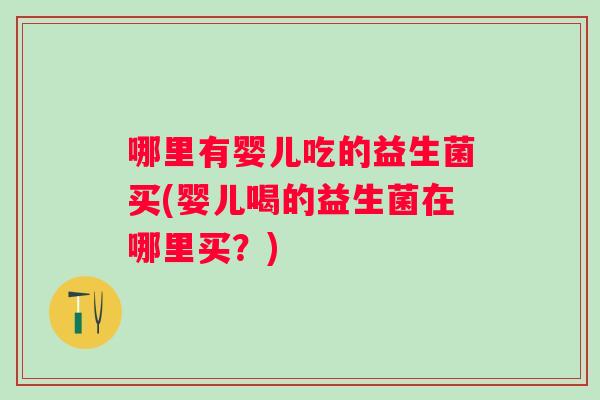 哪里有婴儿吃的益生菌买(婴儿喝的益生菌在哪里买？)