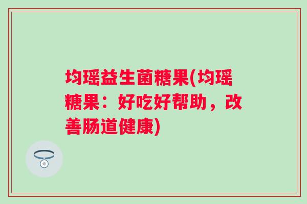 均瑶益生菌糖果(均瑶糖果：好吃好帮助，改善肠道健康)