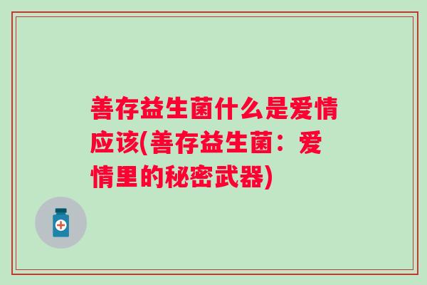 善存益生菌什么是爱情应该(善存益生菌：爱情里的秘密武器)