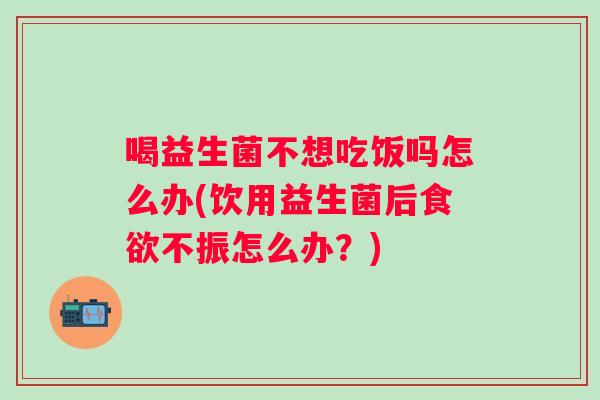 喝益生菌不想吃饭吗怎么办(饮用益生菌后不振怎么办?) 喝益生菌不想吃饭吗怎么办(饮用益生菌后不振怎么办?)