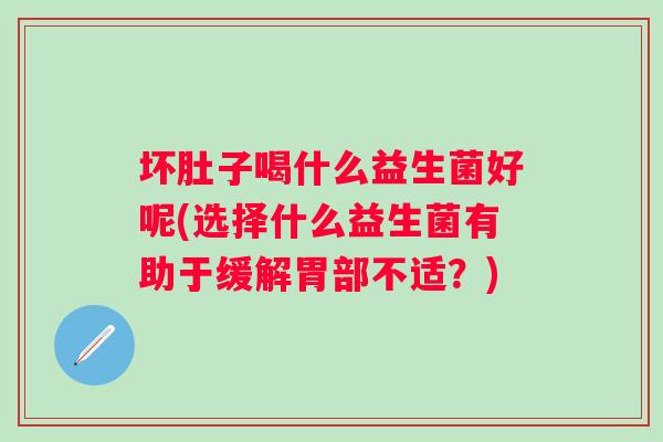 坏肚子喝什么益生菌好呢(选择什么益生菌有助于缓解胃部不适?) 坏肚子喝什么益生菌好呢(选择什么益生菌有助于缓解胃部不适?)
