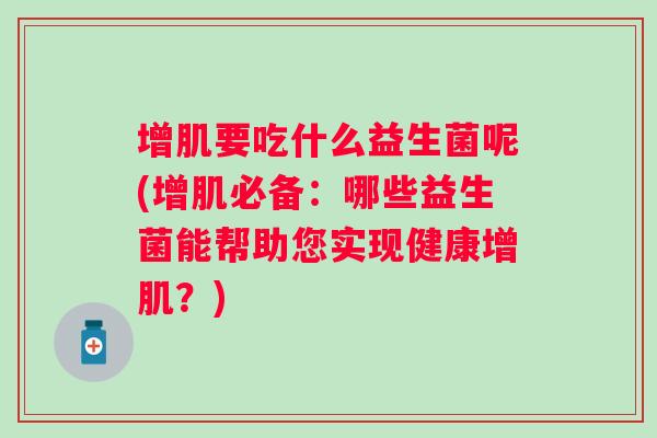 增肌要吃什么益生菌呢(增肌必备:哪些益生菌能帮助您实现健康增肌?) 增肌要吃什么益生菌呢(增肌必备:哪些益生菌能帮助您实现健康增肌?)