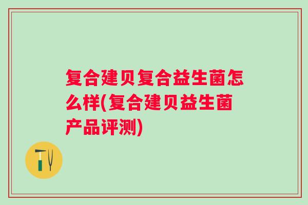 复合建贝复合益生菌怎么样(复合建贝益生菌产品评测)
