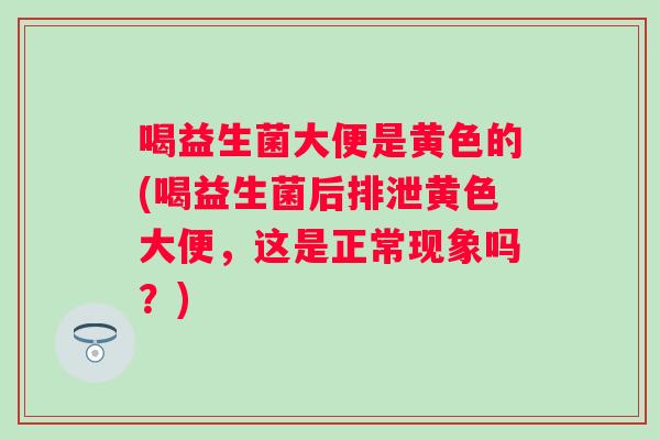 喝益生菌大便是黄色的(喝益生菌后排泄黄色大便,这是正常现象吗?) 喝益生菌大便是黄色的(喝益生菌后排泄黄色大便,这是正常现象吗?)