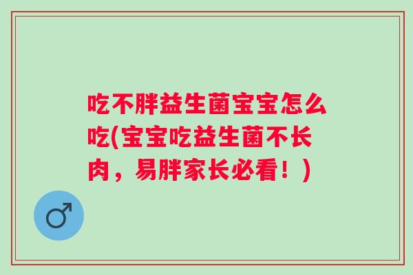吃不胖益生菌宝宝怎么吃(宝宝吃益生菌不长肉,易胖家长必看!) 吃不胖益生菌宝宝怎么吃(宝宝吃益生菌不长肉,易胖家长必看!)