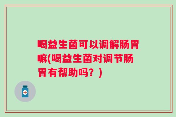 喝益生菌可以调解肠胃嘛(喝益生菌对调节肠胃有帮助吗?) 喝益生菌可以调解肠胃嘛(喝益生菌对调节肠胃有帮助吗?)