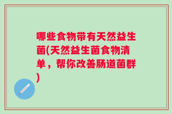 哪些食物带有天然益生菌(天然益生菌食物清单,帮你改善肠道菌群) 哪些食物带有天然益生菌(天然益生菌食物清单,帮你改善肠道菌群)