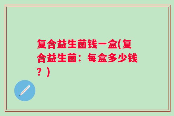 复合益生菌钱一盒(复合益生菌:每盒多少钱?) 复合益生菌钱一盒(复合益生菌:每盒多少钱?)