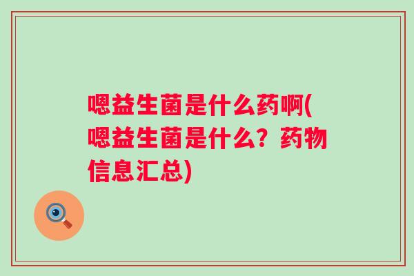 嗯益生菌是什么药啊(嗯益生菌是什么?信息汇总) 嗯益生菌是什么药啊(嗯益生菌是什么?信息汇总)