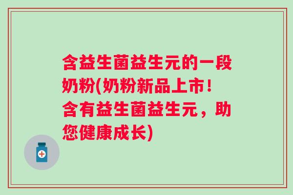 含益生菌益生元的一段奶粉(奶粉新品上市!含有益生菌益生元,助您健康成长) 含益生菌益生元的一段奶粉(奶粉新品上市!含有益生菌益生元,助您健康成长)