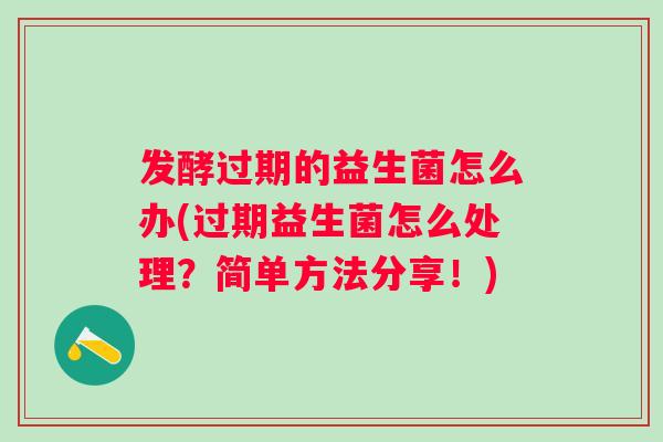 发酵过期的益生菌怎么办(过期益生菌怎么处理？简单方法分享！)
