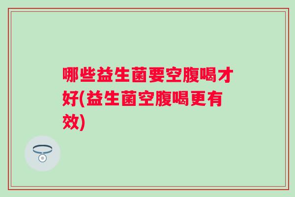 哪些益生菌要空腹喝才好(益生菌空腹喝更有效) 哪些益生菌要空腹喝才好(益生菌空腹喝更有效)