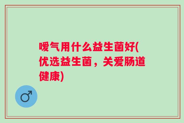 嗳气用什么益生菌好(优选益生菌,关爱肠道健康) 嗳气用什么益生菌好(优选益生菌,关爱肠道健康)