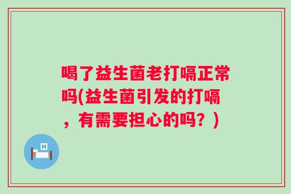 喝了益生菌老打嗝正常吗(益生菌引发的打嗝,有需要担心的吗?) 喝了益生菌老打嗝正常吗(益生菌引发的打嗝,有需要担心的吗?)