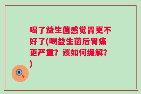 喝了益生菌感觉胃更不好了(喝益生菌后胃痛更严重？该如何缓解？)