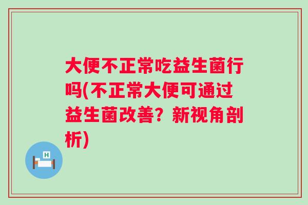 大便不正常吃益生菌行吗(不正常大便可通过益生菌改善？新视角剖析)